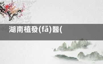 湖南植發(fā)醫(yī)院哪家醫(yī)技術好？雍禾、碧蓮盛、毳發(fā)口碑好，附技術亮點及價格優(yōu)勢